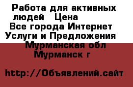 Работа для активных людей › Цена ­ 40 000 - Все города Интернет » Услуги и Предложения   . Мурманская обл.,Мурманск г.